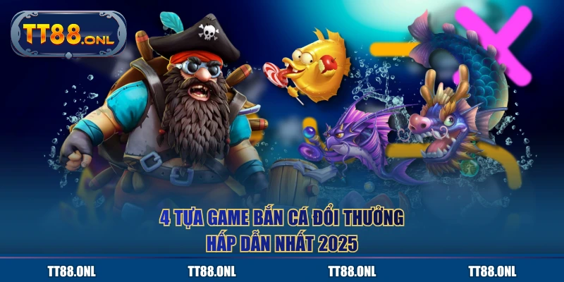 4 tựa game bắn cá đổi thưởng hấp dẫn nhất 2025